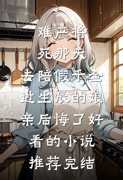 难产将死那天，去陪假千金过生辰的娘亲后悔了好看的小说推荐完结
