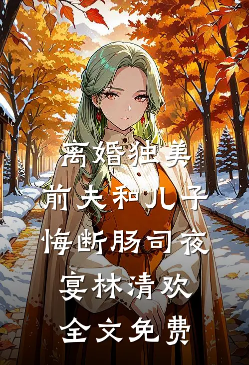 离婚独美，前夫和儿子悔断肠司夜宴林清欢全文免费