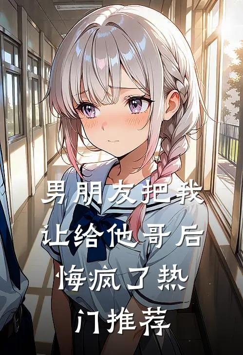 男朋友把我让给他哥后，悔疯了热门推荐