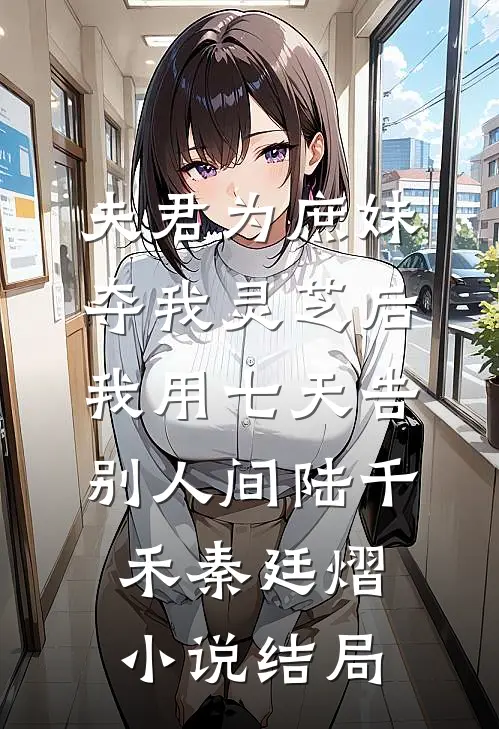 夫君为庶妹夺我灵芝后，我用七天告别人间陆千禾秦廷熠小说结局
