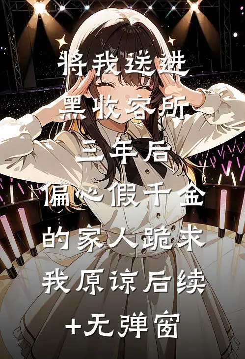 将我送进黑收容所三年后，偏心假千金的家人跪求我原谅后续+无弹窗
