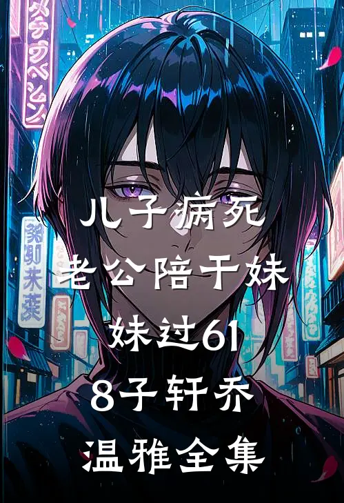 儿子病死，老公陪干妹妹过618子轩乔温雅 全集