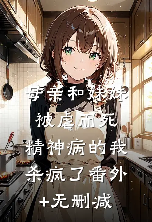 母亲和妹妹被虐而死，精神病的我杀疯了番外+无删减