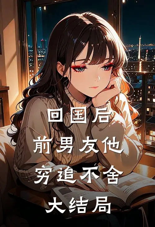 回国后，前男友他穷追不舍大结局