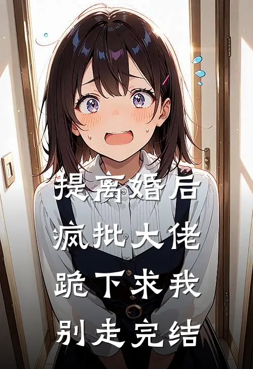 提离婚后，疯批大佬跪下求我别走完结