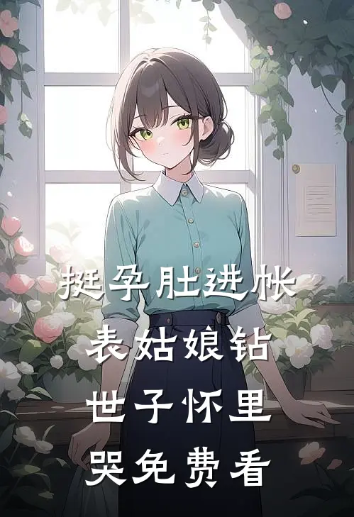 挺孕肚进帐，表姑娘钻世子怀里哭免费看