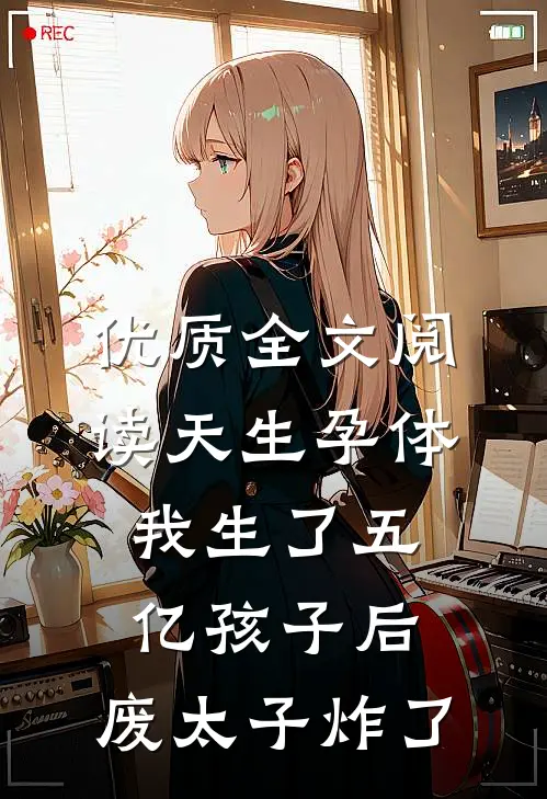优质全文阅读天生孕体，我生了五亿孩子后，废太子炸了