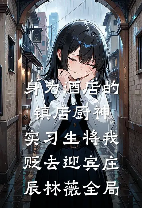 身为酒店的镇店厨神，实习生将我贬去迎宾庄辰林薇全局