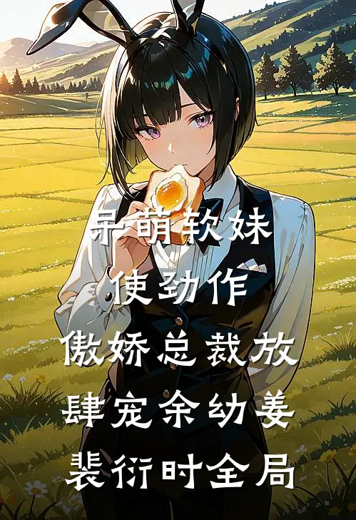 呆萌软妹使劲作，傲娇总裁放肆宠余幼姜裴衍时全局