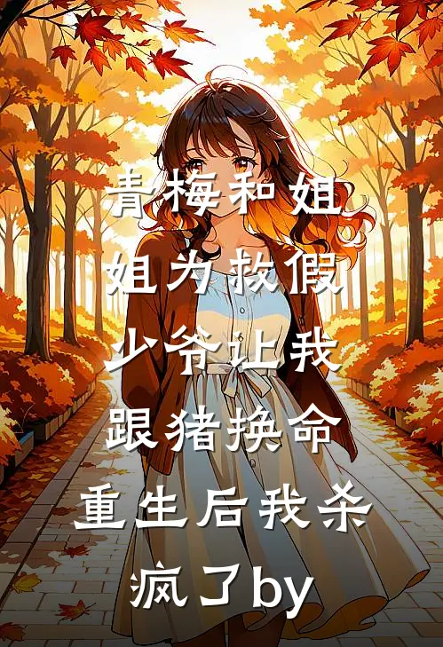 青梅和姐姐为救假少爷让我跟猪换命，重生后我杀疯了by