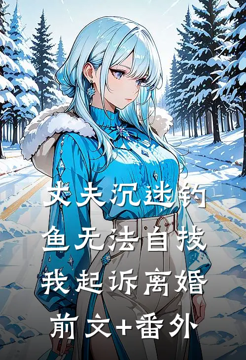 丈夫沉迷钓鱼无法自拔，我起诉离婚前文+番外