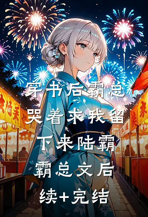 穿书后霸总哭着求我留下来陆霸霸总文后续+完结