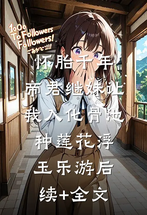 怀胎千年，帝君继妹让我入化骨池种莲花浮玉乐游后续+全文