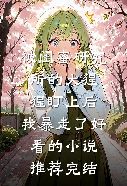 被闺蜜研究所的大猩猩盯上后，我暴走了好看的小说推荐完结