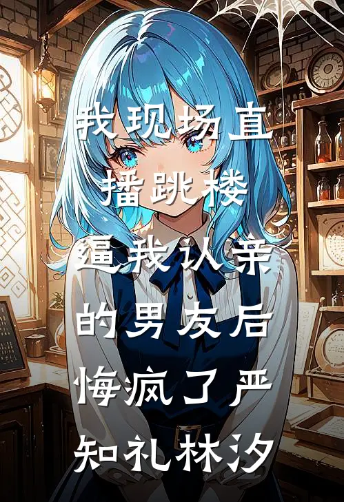 我现场直播跳楼，逼我认亲的男友后悔疯了严知礼林汐