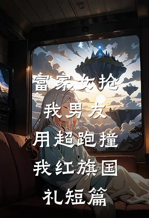 富家女抢我男友，用超跑撞我红旗国礼短篇