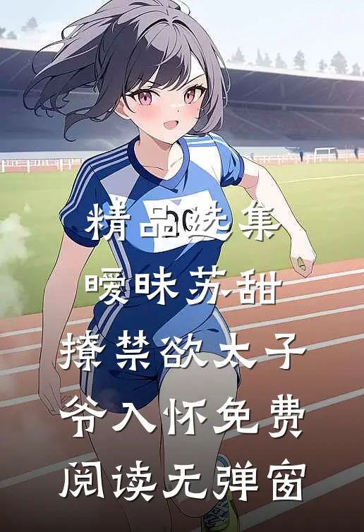 精品选集暧昧苏甜,撩禁欲太子爷入怀免费阅读无弹窗