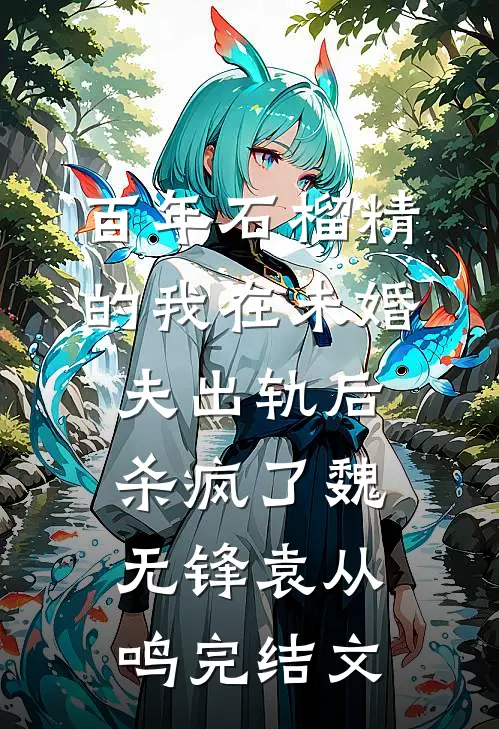 百年石榴精的我在未婚夫出轨后杀疯了魏无锋袁从鸣完结文