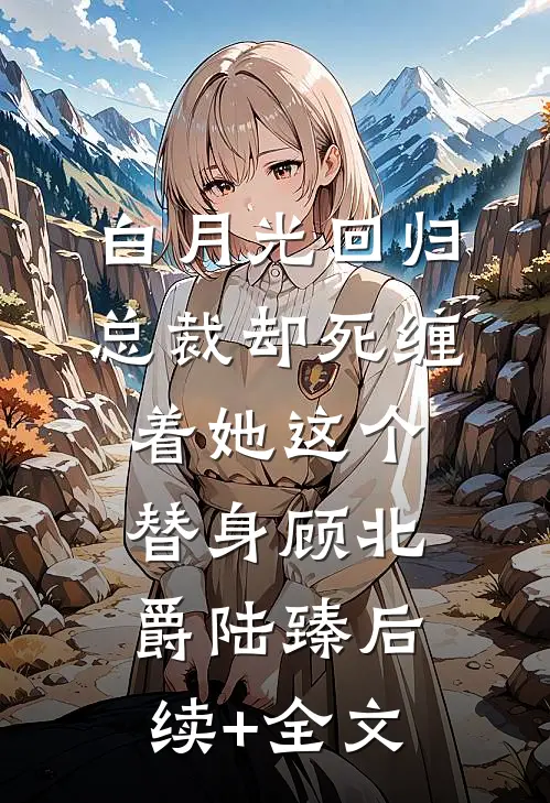 白月光回归，总裁却死缠着她这个替身顾北爵陆臻后续+全文