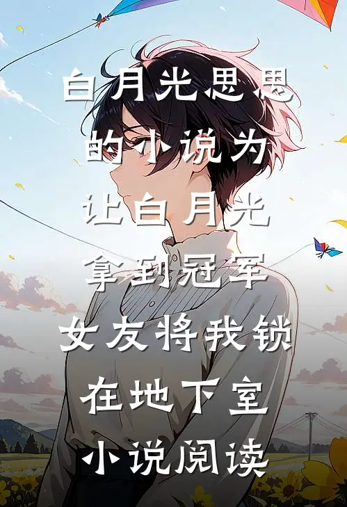 白月光思思的小说为让白月光拿到冠军，女友将我锁在地下室小说阅读