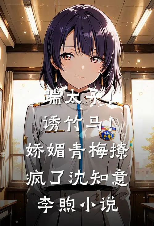 踹太子！诱竹马！娇媚青梅撩疯了沈知意李煦小说
