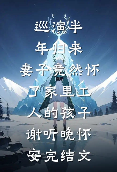 巡演半年归来，妻子竟然怀了家里工人的孩子谢听晚怀安完结文