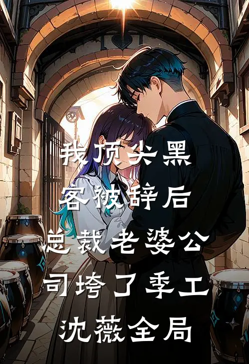 我顶尖黑客被辞后，总裁老婆公司垮了季工沈薇全局