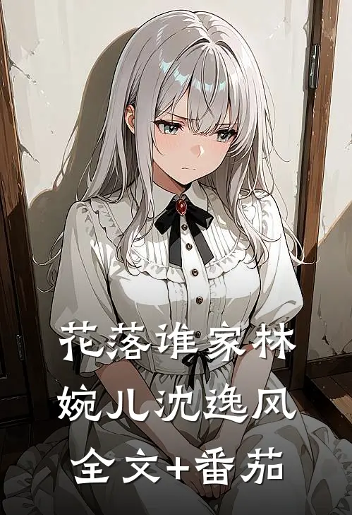 《花落谁家》林婉儿沈逸风全文+番茄