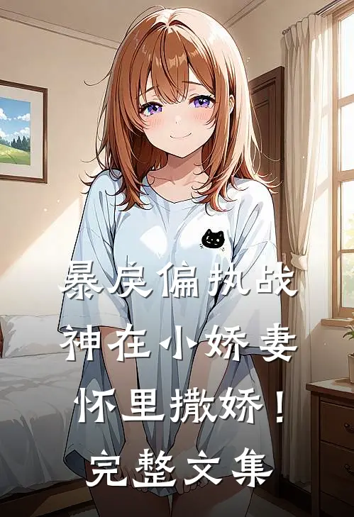暴戾偏执战神在小娇妻怀里撒娇！完整文集