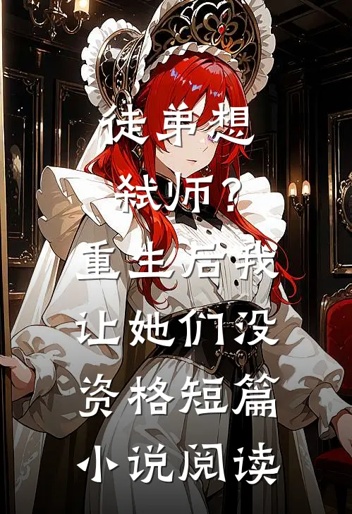 徒弟想弑师？重生后我让她们没资格短篇小说阅读