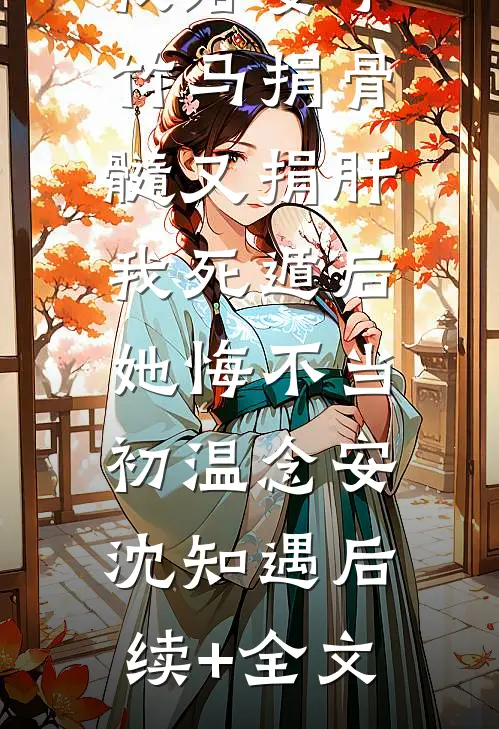 我给妻子竹马捐骨髓又捐肝，我死遁后，她悔不当初温念安沈知遇后续+全文