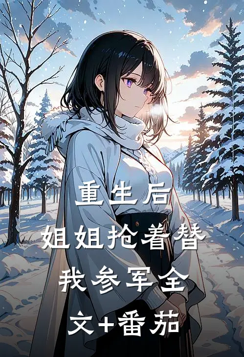 重生后，姐姐抢着替我参军全文+番茄