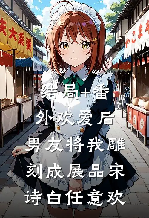 结局+番外欢爱后，男友将我雕刻成展品宋诗白任意欢