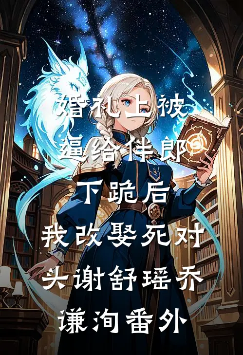 婚礼上被逼给伴郎下跪后，我改娶死对头谢舒瑶乔谦洵番外