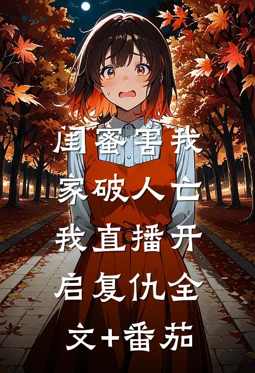 闺蜜害我家破人亡，我直播开启复仇全文+番茄