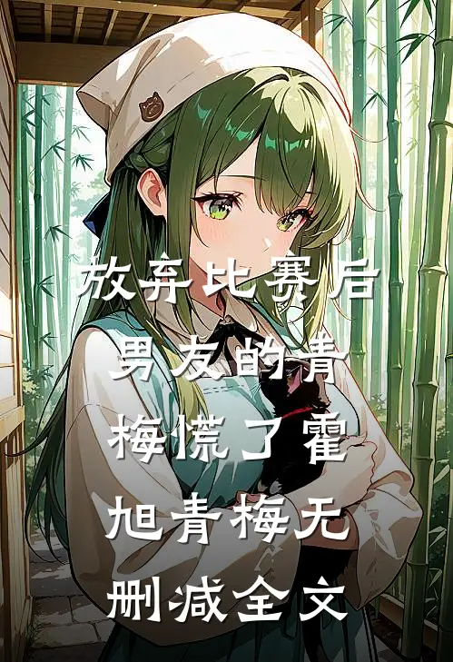 放弃比赛后，男友的青梅慌了霍旭青梅无删减全文