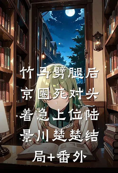 竹马劈腿后，京圈死对头着急上位陆景川楚楚结局+番外