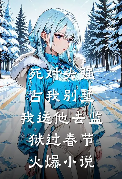 死对头强占我别墅，我送他去监狱过春节火爆小说