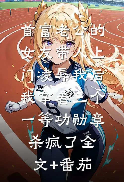 首富老公的女友带人上门凌辱我后，我拿着三个一等功勋章杀疯了全文+番茄