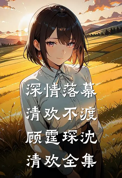 深情落幕，清欢不渡顾霆琛沈清欢全集