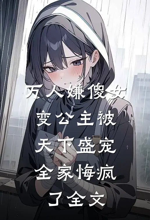 万人嫌傻女变公主被天下盛宠,全家悔疯了全文免费阅读