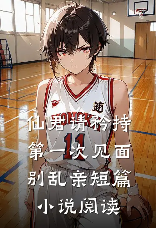 仙君请矜持，第一次见面别乱亲短篇小说阅读