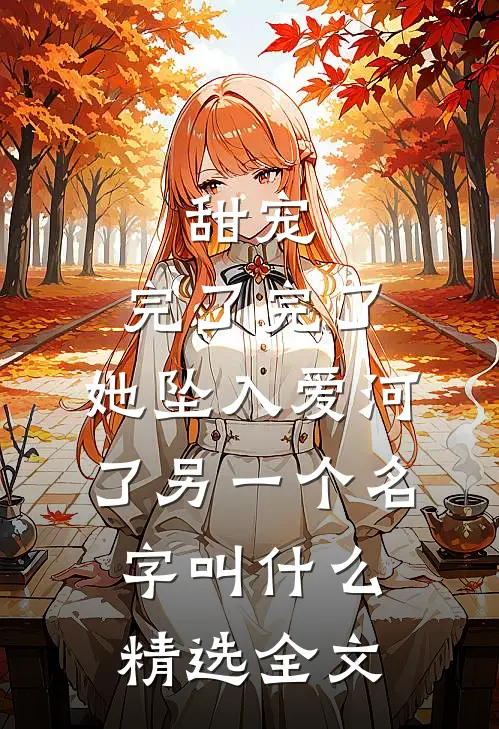 甜宠:完了完了,她坠入爱河了另一个名字叫什么精选全文