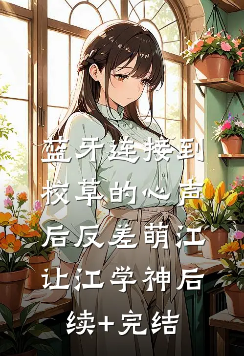 蓝牙连接到校草的心声后-反差萌江让江学神后续+完结