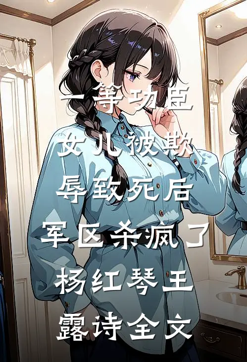 一等功臣女儿被欺辱致死后，军区杀疯了杨红琴王露诗全文