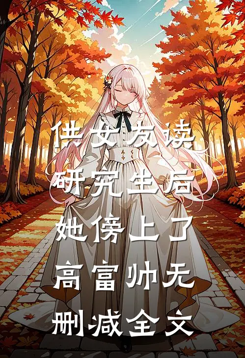 供女友读研究生后，她傍上了高富帅无删减全文