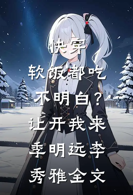 快穿：软饭都吃不明白？让开我来季明远李秀雅全文
