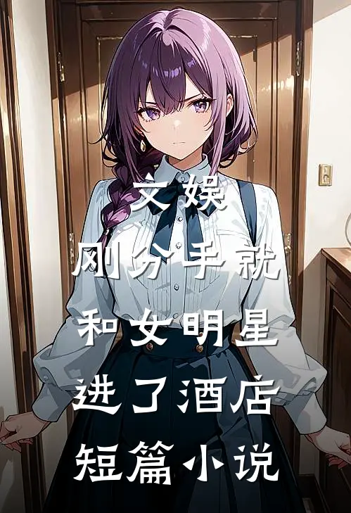 文娱：刚分手就和女明星进了酒店短篇小说