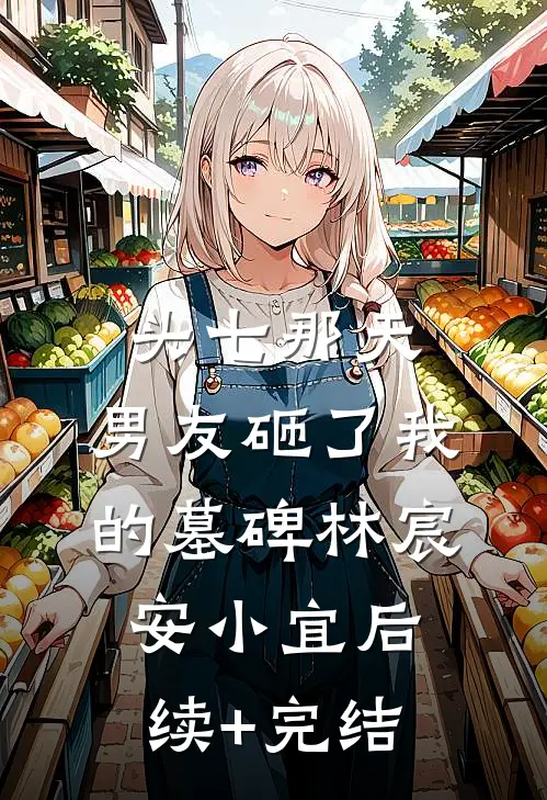 头七那天，男友砸了我的墓碑林宸安小宜后续+完结