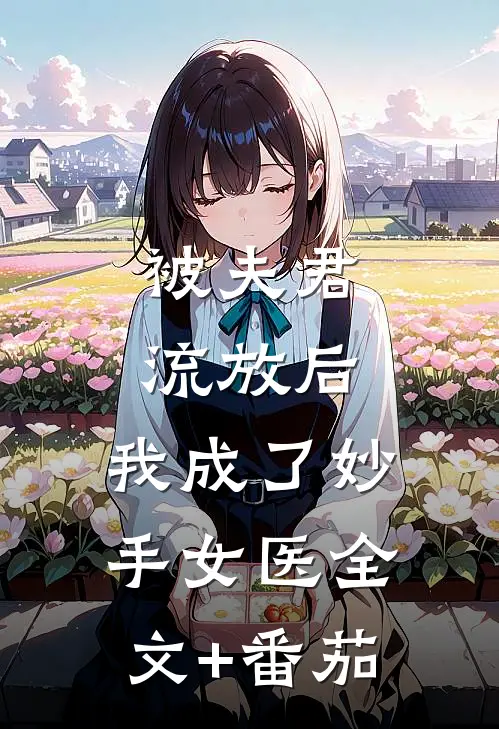 被夫君流放后，我成了妙手女医全文+番茄